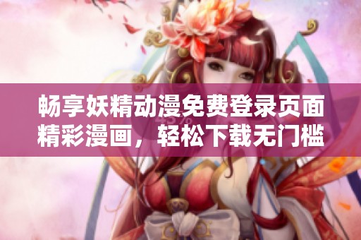 畅享妖精动漫免费登录页面精彩漫画，轻松下载无门槛