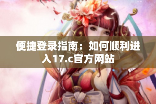便捷登录指南：如何顺利进入17.c官方网站