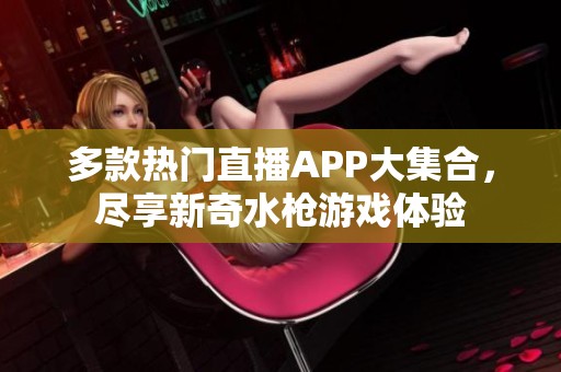多款热门直播APP大集合，尽享新奇水枪游戏体验