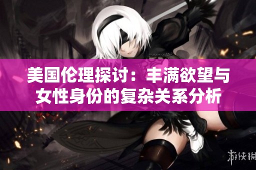 美国伦理探讨：丰满欲望与女性身份的复杂关系分析