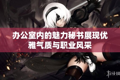 办公室内的魅力秘书展现优雅气质与职业风采