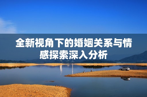 全新视角下的婚姻关系与情感探索深入分析