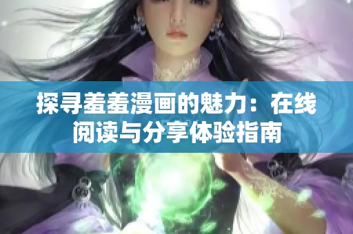 探寻羞羞漫画的魅力：在线阅读与分享体验指南