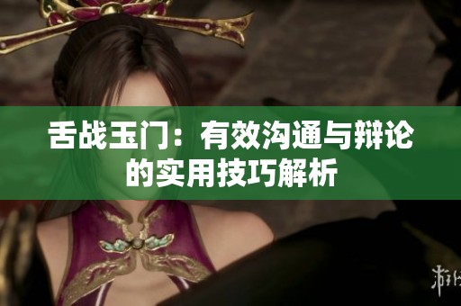 舌战玉门：有效沟通与辩论的实用技巧解析