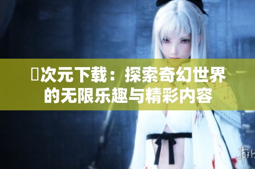 囧次元下载：探索奇幻世界的无限乐趣与精彩内容
