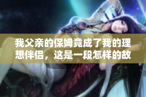 我父亲的保姆竟成了我的理想伴侣，这是一段怎样的故事