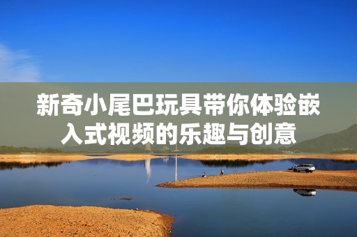 新奇小尾巴玩具带你体验嵌入式视频的乐趣与创意