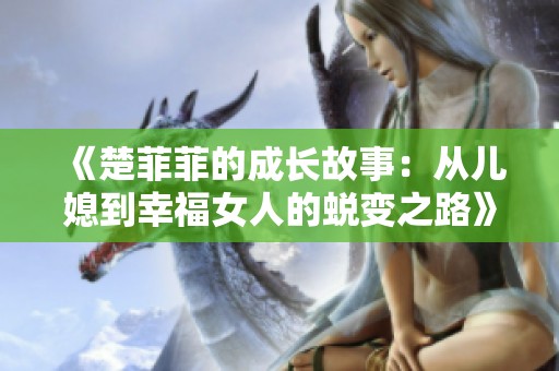 《楚菲菲的成长故事：从儿媳到幸福女人的蜕变之路》