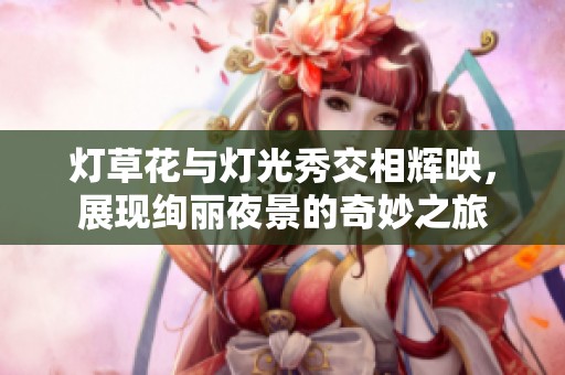 灯草花与灯光秀交相辉映，展现绚丽夜景的奇妙之旅