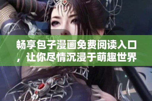 畅享包子漫画免费阅读入口，让你尽情沉浸于萌趣世界