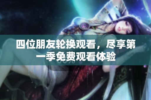 四位朋友轮换观看，尽享第一季免费观看体验