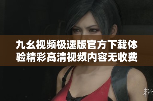 九幺视频极速版官方下载体验精彩高清视频内容无收费