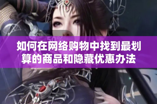 如何在网络购物中找到最划算的商品和隐藏优惠办法