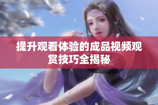 提升观看体验的成品视频观赏技巧全揭秘