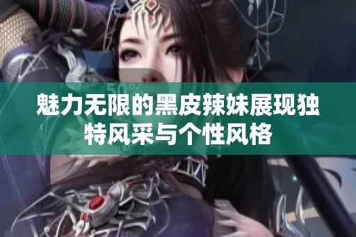魅力无限的黑皮辣妹展现独特风采与个性风格