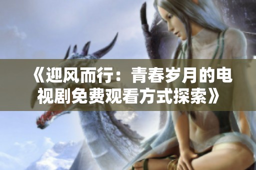 《迎风而行：青春岁月的电视剧免费观看方式探索》