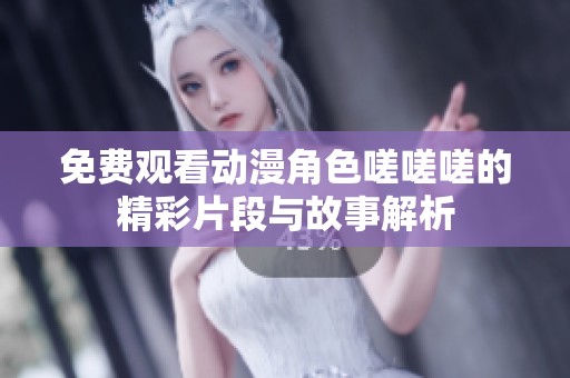 免费观看动漫角色嗟嗟嗟的精彩片段与故事解析
