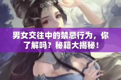 男女交往中的禁忌行为，你了解吗？秘籍大揭秘！