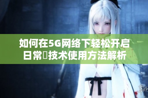 如何在5G网络下轻松开启日常奭技术使用方法解析