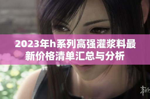 2023年h系列高强灌浆料最新价格清单汇总与分析