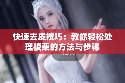 快速去皮技巧：教你轻松处理板栗的方法与步骤