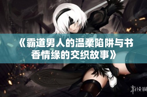 《霸道男人的温柔陷阱与书香情缘的交织故事》