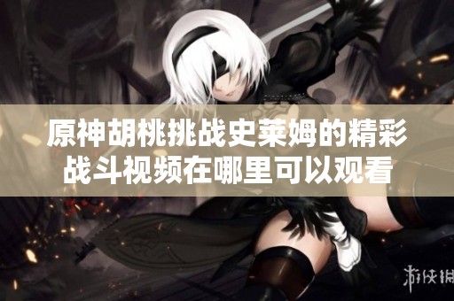 原神胡桃挑战史莱姆的精彩战斗视频在哪里可以观看