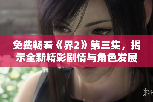 免费畅看《界2》第三集，揭示全新精彩剧情与角色发展