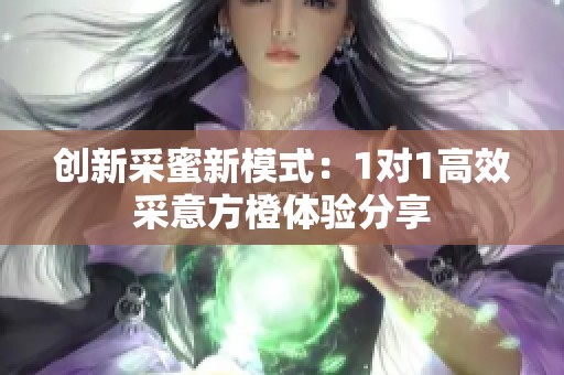 创新采蜜新模式：1对1高效采意方橙体验分享