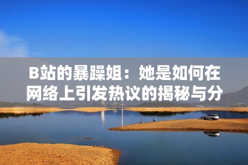 B站的暴躁姐：她是如何在网络上引发热议的揭秘与分析