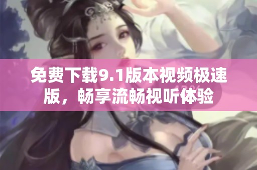 免费下载9.1版本视频极速版，畅享流畅视听体验