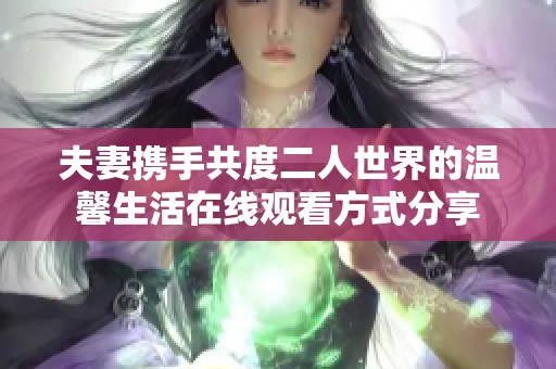 夫妻携手共度二人世界的温馨生活在线观看方式分享
