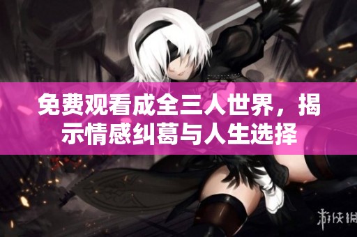免费观看成全三人世界，揭示情感纠葛与人生选择