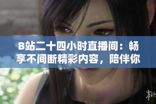 B站二十四小时直播间：畅享不间断精彩内容，陪伴你的每一天