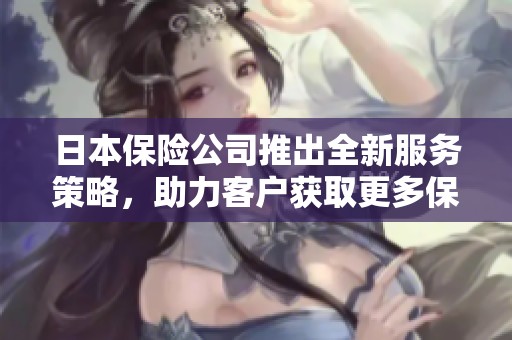 日本保险公司推出全新服务策略，助力客户获取更多保障选择