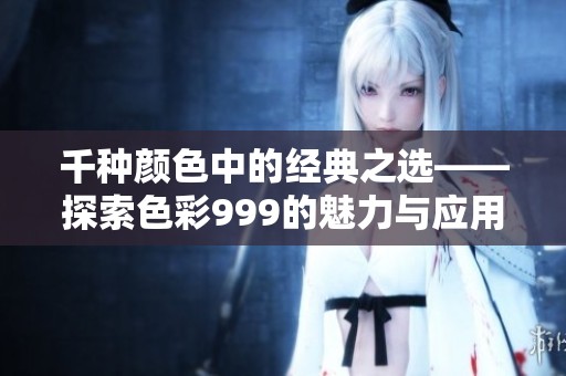 千种颜色中的经典之选——探索色彩999的魅力与应用