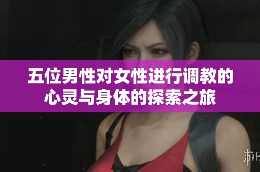 五位男性对女性进行调教的心灵与身体的探索之旅