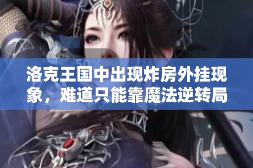 洛克王国中出现炸房外挂现象，难道只能靠魔法逆转局势吗