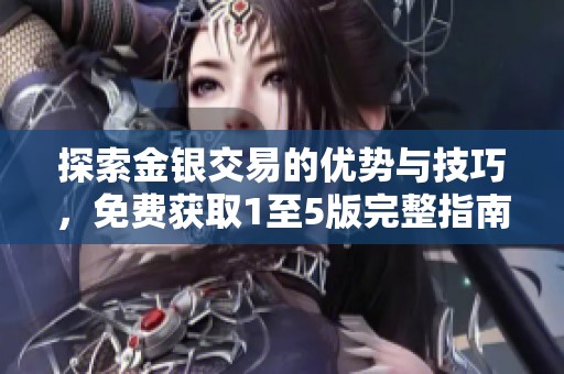 探索金银交易的优势与技巧，免费获取1至5版完整指南