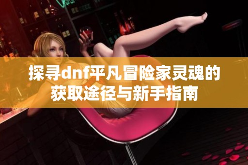 探寻dnf平凡冒险家灵魂的获取途径与新手指南