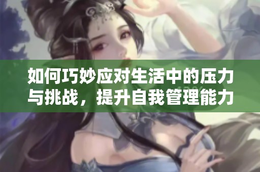 如何巧妙应对生活中的压力与挑战，提升自我管理能力