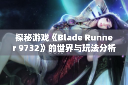 探秘游戏《Blade Runner 9732》的世界与玩法分析