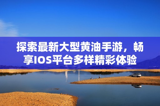 探索最新大型黄油手游，畅享IOS平台多样精彩体验