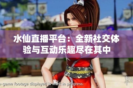 水仙直播平台：全新社交体验与互动乐趣尽在其中