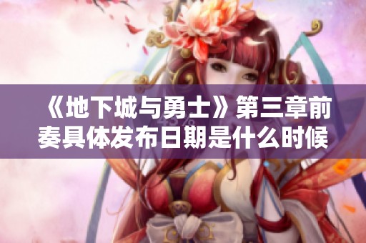 《地下城与勇士》第三章前奏具体发布日期是什么时候呢
