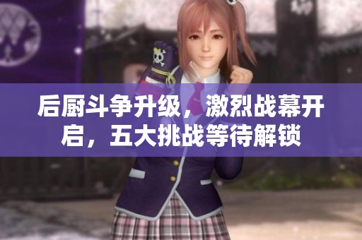 后厨斗争升级，激烈战幕开启，五大挑战等待解锁