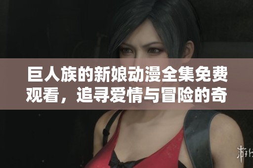巨人族的新娘动漫全集免费观看，追寻爱情与冒险的奇幻旅程