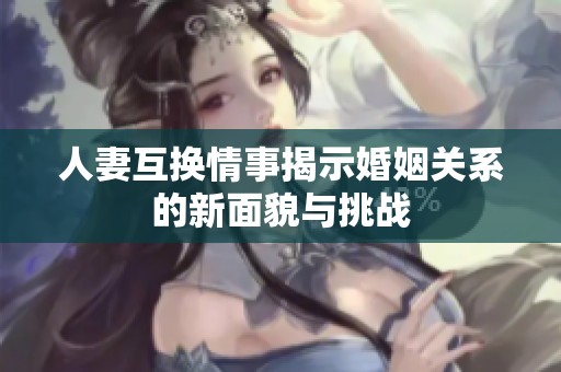 人妻互换情事揭示婚姻关系的新面貌与挑战