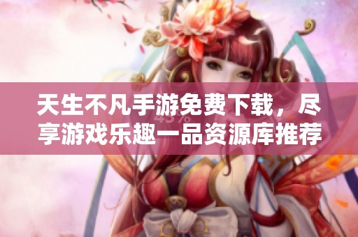 天生不凡手游免费下载，尽享游戏乐趣一品资源库推荐
