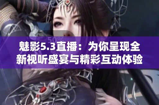 魅影5.3直播：为你呈现全新视听盛宴与精彩互动体验